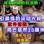 公园勾引晨练的运动大叔，意外惊喜，鸡巴居然20CM