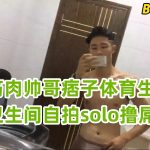 阳光筋肉帅哥痞子体育生 直男卫生间自拍solo撸屌射精