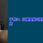 子韩S：白襪臭脚S操射鮮肉弟弟