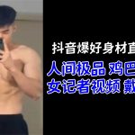 抖音爆好身材直男帅哥「人间极品」鸡巴也很大！女记者视频戴套撸射
