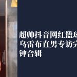 超帥抖音網紅籃球體育生烏雷布直男專訪，粗大飛機專訪 完整8分鐘合輯
