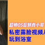 独家：05後鲜肉帅哥，私密露脸视频从卧室玩到浴室