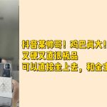 抖音某帥哥！雞巴真大！又硬又直很極品可以直接坐上去，和金主影片擼飛