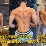 知名抖音網紅健美選手周錫達，直男定製調教，磕頭認主入珠自插乳夾，切底玩壞 2.5小時影片完整版